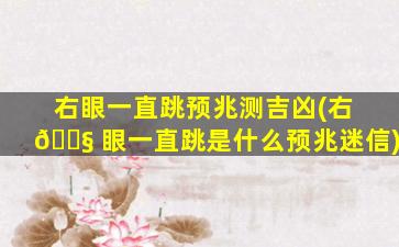 右眼一直跳预兆测吉凶(右 🐧 眼一直跳是什么预兆迷信)